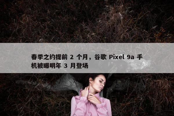 春季之约提前 2 个月，谷歌 Pixel 9a 手机被曝明年 3 月登场