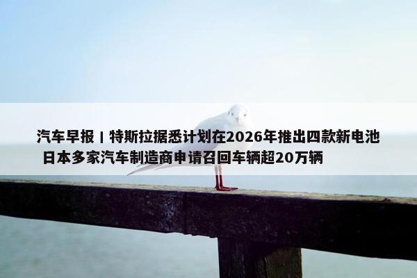 汽车早报丨特斯拉据悉计划在2026年推出四款新电池 日本多家汽车制造商申请召回车辆超20万辆