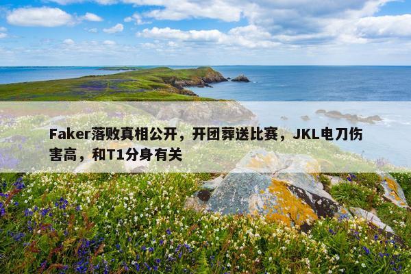 Faker落败真相公开，开团葬送比赛，JKL电刀伤害高，和T1分身有关