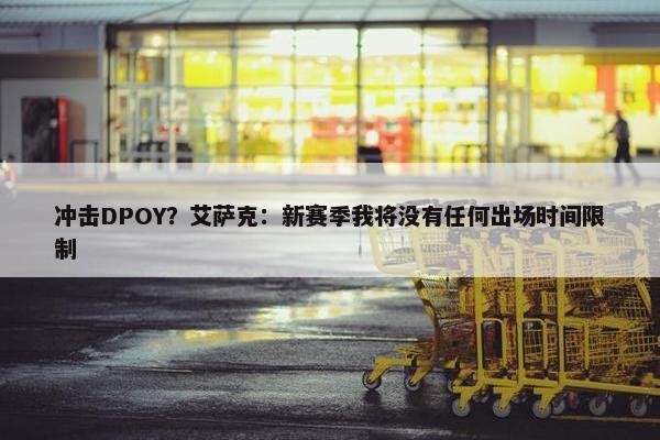 冲击DPOY？艾萨克：新赛季我将没有任何出场时间限制