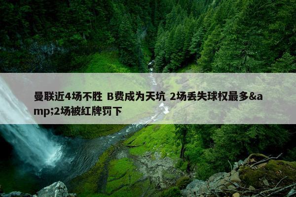 曼联近4场不胜 B费成为天坑 2场丢失球权最多&2场被红牌罚下