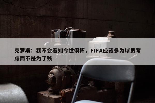 克罗斯：我不会看如今世俱杯，FIFA应该多为球员考虑而不是为了钱