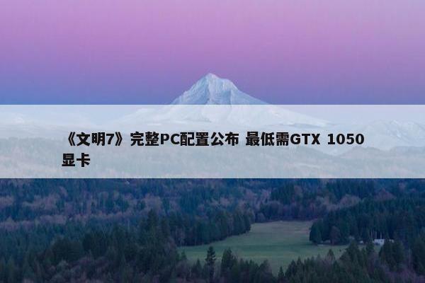 《文明7》完整PC配置公布 最低需GTX 1050显卡