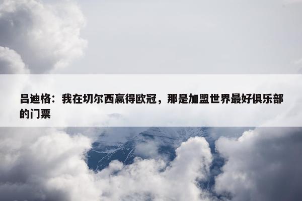 吕迪格：我在切尔西赢得欧冠，那是加盟世界最好俱乐部的门票