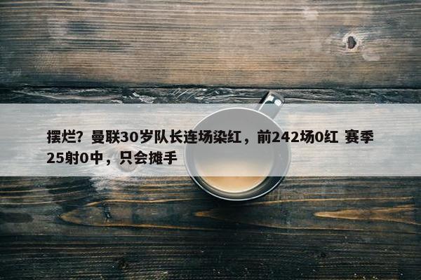 摆烂？曼联30岁队长连场染红，前242场0红 赛季25射0中，只会摊手