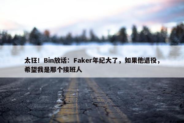 太狂！Bin放话：Faker年纪大了，如果他退役，希望我是那个接班人