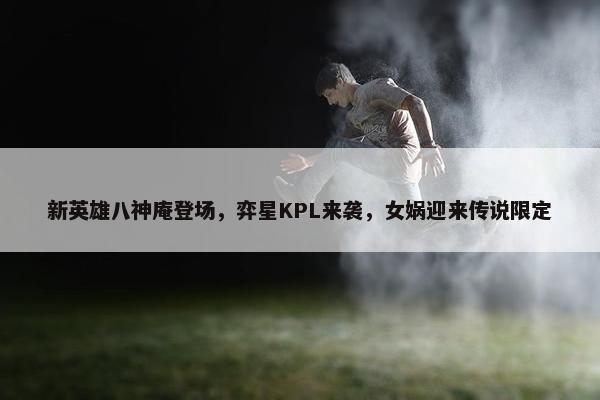 新英雄八神庵登场，弈星KPL来袭，女娲迎来传说限定