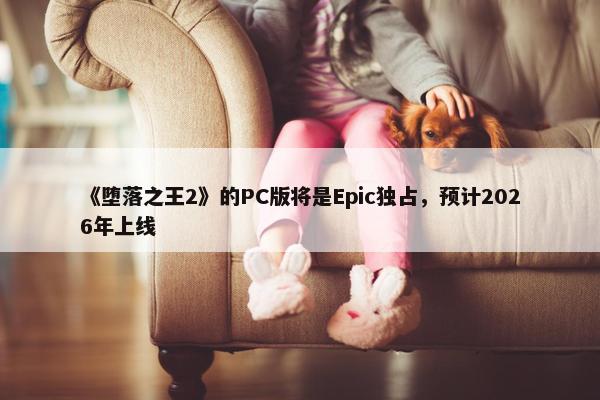 《堕落之王2》的PC版将是Epic独占，预计2026年上线