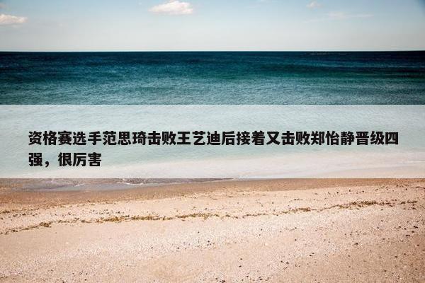 资格赛选手范思琦击败王艺迪后接着又击败郑怡静晋级四强，很厉害