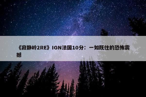 《寂静岭2RE》IGN法国10分：一如既往的恐怖震撼