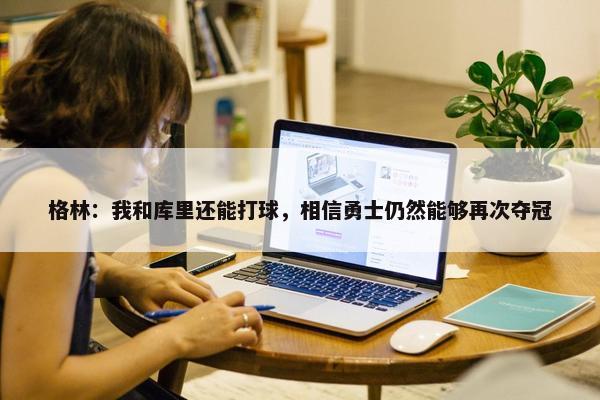 格林：我和库里还能打球，相信勇士仍然能够再次夺冠