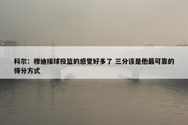 科尔：穆迪接球投篮的感觉好多了 三分该是他最可靠的得分方式