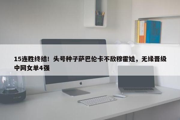 15连胜终结！头号种子萨巴伦卡不敌穆霍娃，无缘晋级中网女单4强