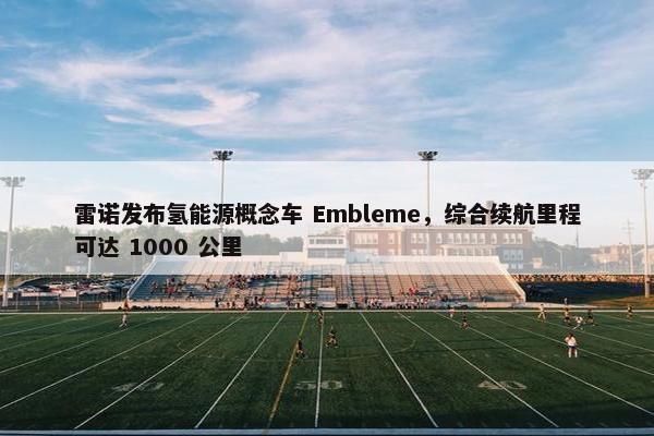 雷诺发布氢能源概念车 Embleme，综合续航里程可达 1000 公里