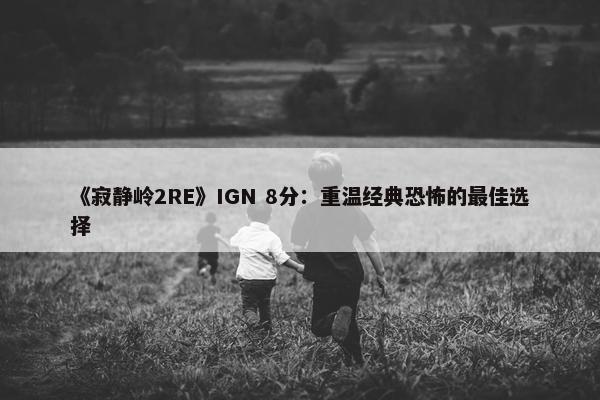 《寂静岭2RE》IGN 8分：重温经典恐怖的最佳选择