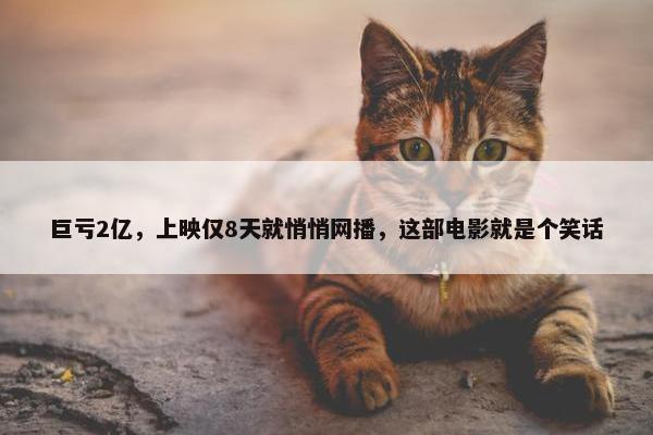 巨亏2亿，上映仅8天就悄悄网播，这部电影就是个笑话