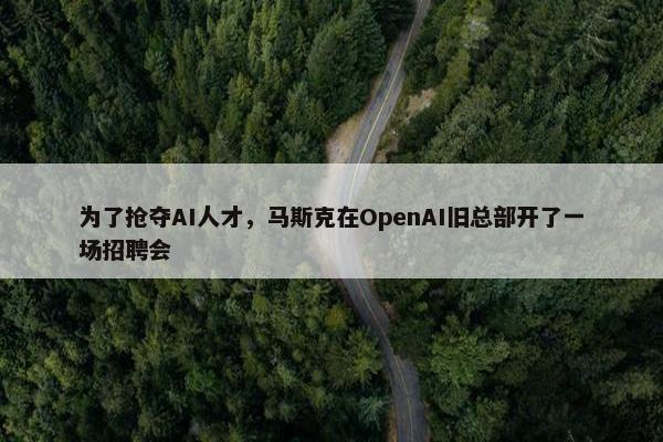 为了抢夺AI人才，马斯克在OpenAI旧总部开了一场招聘会