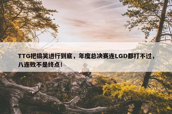 TTG把搞笑进行到底，年度总决赛连LGD都打不过，八连败不是终点！