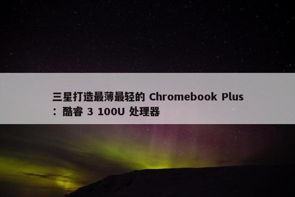 三星打造最薄最轻的 Chromebook Plus：酷睿 3 100U 处理器