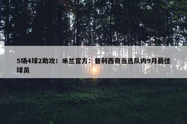 5场4球2助攻！米兰官方：普利西奇当选队内9月最佳球员