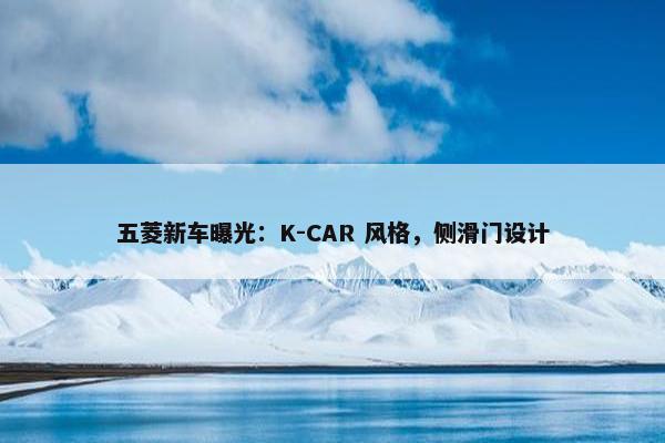 五菱新车曝光：K-CAR 风格，侧滑门设计