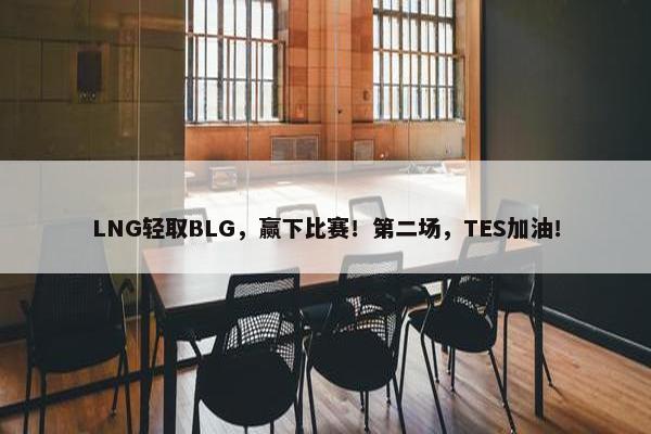 LNG轻取BLG，赢下比赛！第二场，TES加油！