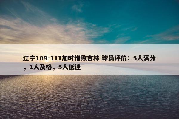 辽宁109-111加时惜败吉林 球员评价：5人满分，1人及格，5人低迷