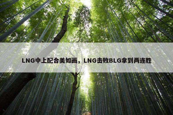 LNG中上配合美如画，LNG击败BLG拿到两连胜