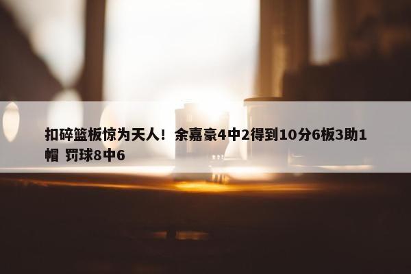 扣碎篮板惊为天人！余嘉豪4中2得到10分6板3助1帽 罚球8中6