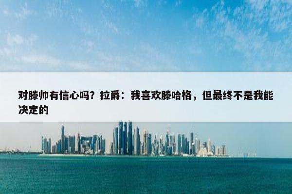 对滕帅有信心吗？拉爵：我喜欢滕哈格，但最终不是我能决定的