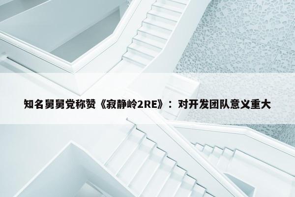 知名舅舅党称赞《寂静岭2RE》：对开发团队意义重大