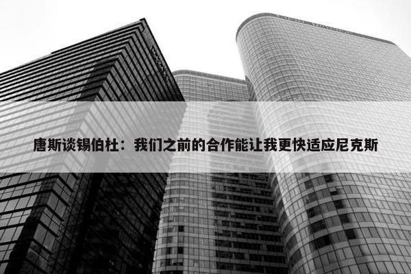 唐斯谈锡伯杜：我们之前的合作能让我更快适应尼克斯