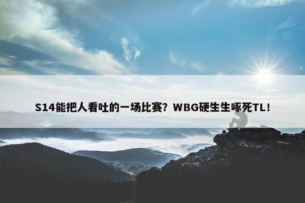 S14能把人看吐的一场比赛？WBG硬生生啄死TL！