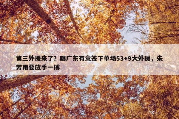 第三外援来了？曝广东有意签下单场53+9大外援，朱芳雨要放手一搏