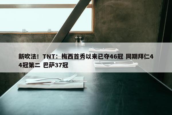 新吹法！TNT：梅西首秀以来已夺46冠 同期拜仁44冠第二 巴萨37冠