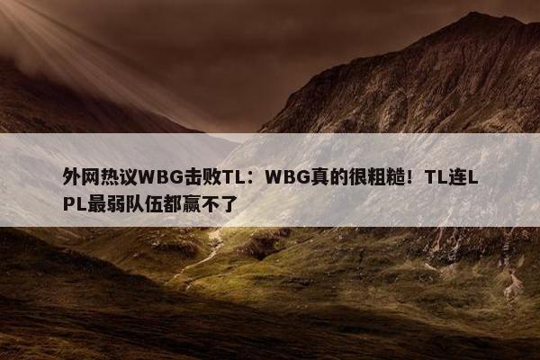 外网热议WBG击败TL：WBG真的很粗糙！TL连LPL最弱队伍都赢不了