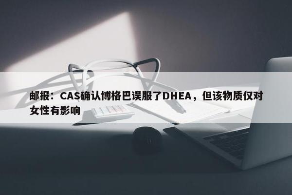 邮报：CAS确认博格巴误服了DHEA，但该物质仅对女性有影响