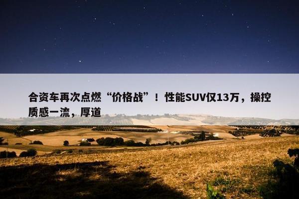 合资车再次点燃“价格战”！性能SUV仅13万，操控质感一流，厚道