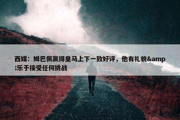 西媒：姆巴佩赢得皇马上下一致好评，他有礼貌&乐于接受任何挑战