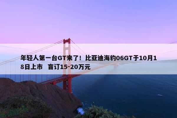 年轻人第一台GT来了！比亚迪海豹06GT于10月18日上市  盲订15-20万元