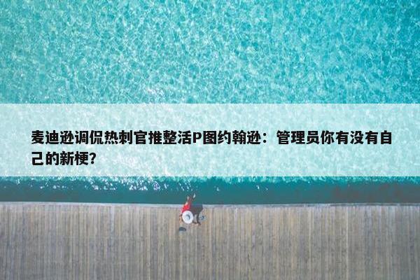 麦迪逊调侃热刺官推整活P图约翰逊：管理员你有没有自己的新梗？