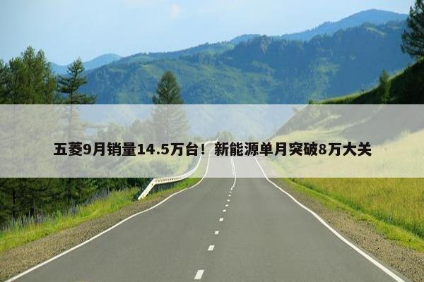 五菱9月销量14.5万台！新能源单月突破8万大关