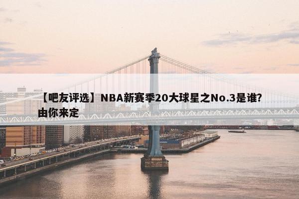 【吧友评选】NBA新赛季20大球星之No.3是谁？由你来定