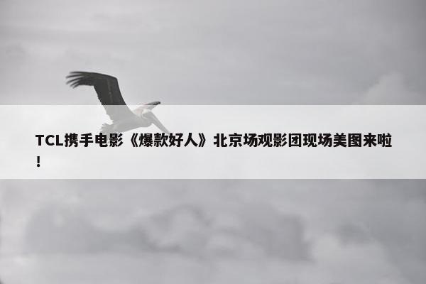 TCL携手电影《爆款好人》北京场观影团现场美图来啦！