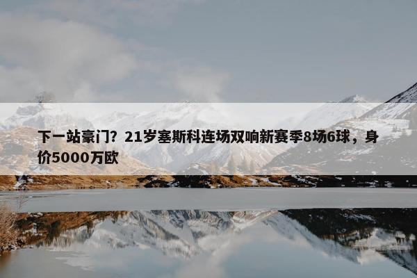 下一站豪门？21岁塞斯科连场双响新赛季8场6球，身价5000万欧