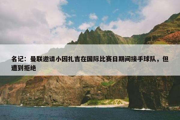 名记：曼联邀请小因扎吉在国际比赛日期间接手球队，但遭到拒绝