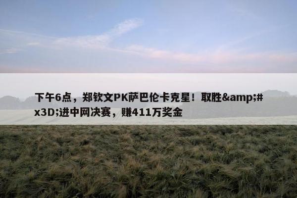 下午6点，郑钦文PK萨巴伦卡克星！取胜&#x3D;进中网决赛，赚411万奖金