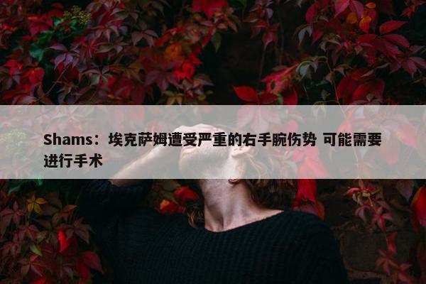 Shams：埃克萨姆遭受严重的右手腕伤势 可能需要进行手术