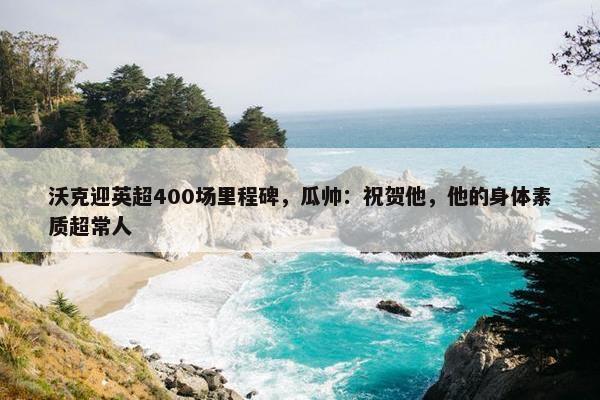 沃克迎英超400场里程碑，瓜帅：祝贺他，他的身体素质超常人