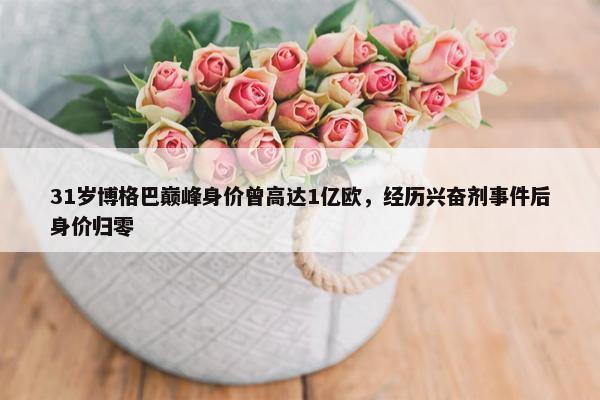 31岁博格巴巅峰身价曾高达1亿欧，经历兴奋剂事件后身价归零